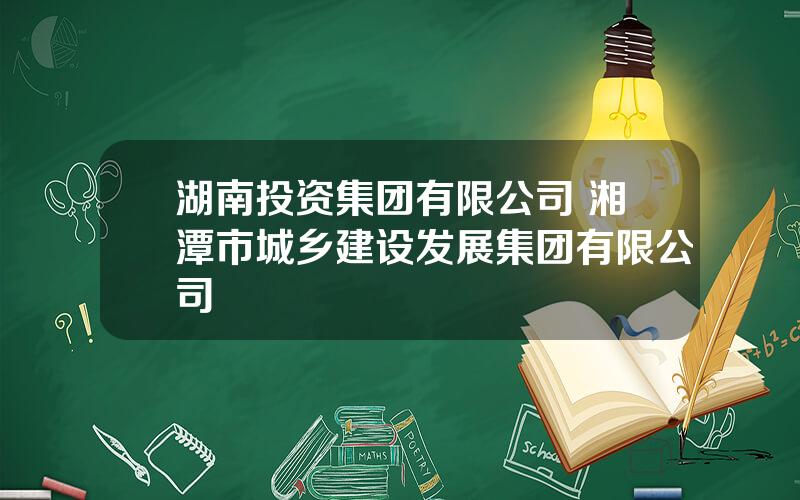 湖南投资集团有限公司 湘潭市城乡建设发展集团有限公司